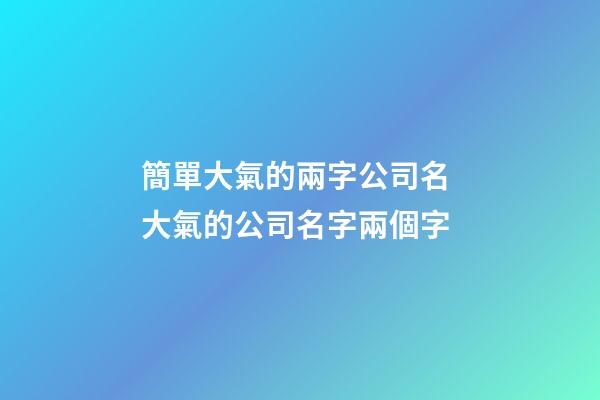 簡單大氣的兩字公司名 大氣的公司名字兩個字-第1張-公司起名-玄機派